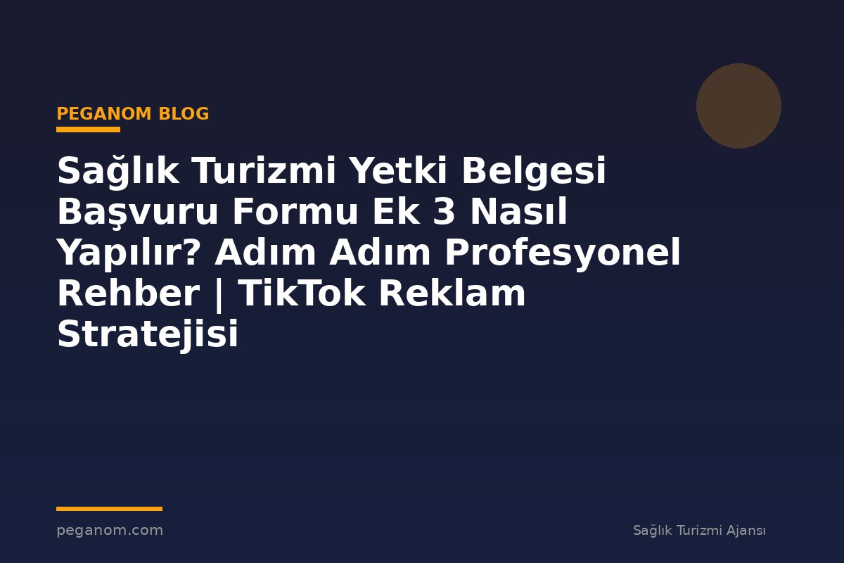 Sağlık Turizmi Yetki Belgesi Başvuru Formu Ek 3 Nasıl Yapılır? Adım Adım Profesyonel Rehber | TikTok Reklam Stratejisi