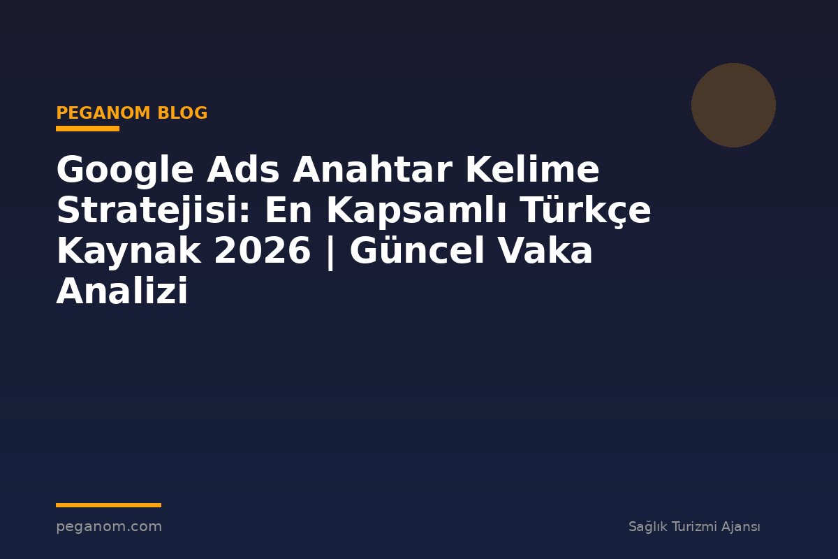 Google Ads Anahtar Kelime Stratejisi: En Kapsamlı Türkçe Kaynak 2026 | Güncel Vaka Analizi
