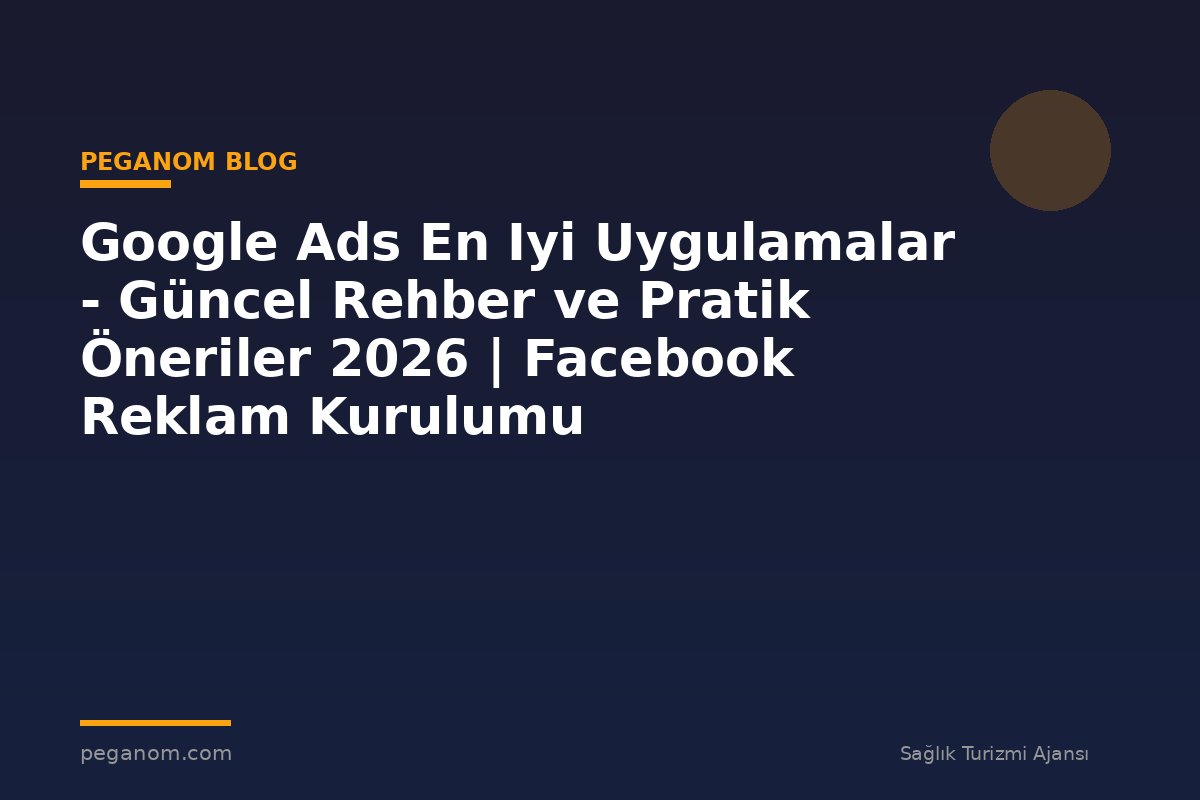 Google Ads En Iyi Uygulamalar - Güncel Rehber ve Pratik Öneriler 2026 | Facebook Reklam Kurulumu