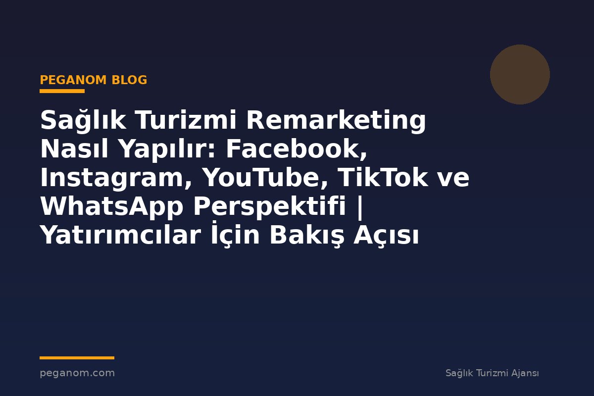 Sağlık Turizmi Remarketing Nasıl Yapılır: Facebook, Instagram, YouTube, TikTok ve WhatsApp Perspektifi | Yatırımcılar İçin Bakış Açısı