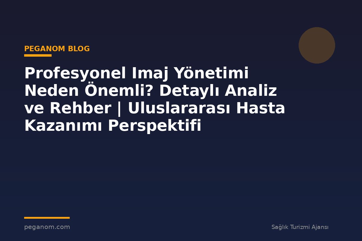 Profesyonel Imaj Yönetimi Neden Önemli? Detaylı Analiz ve Rehber | Uluslararası Hasta Kazanımı Perspektifi