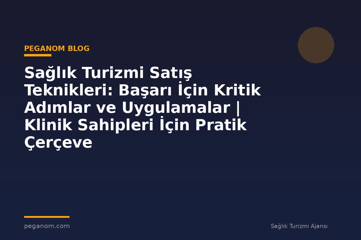 Sağlık Turizmi Satış Teknikleri: Başarı İçin Kritik Adımlar ve Uygulamalar | Klinik Sahipleri İçin Pratik Çerçeve