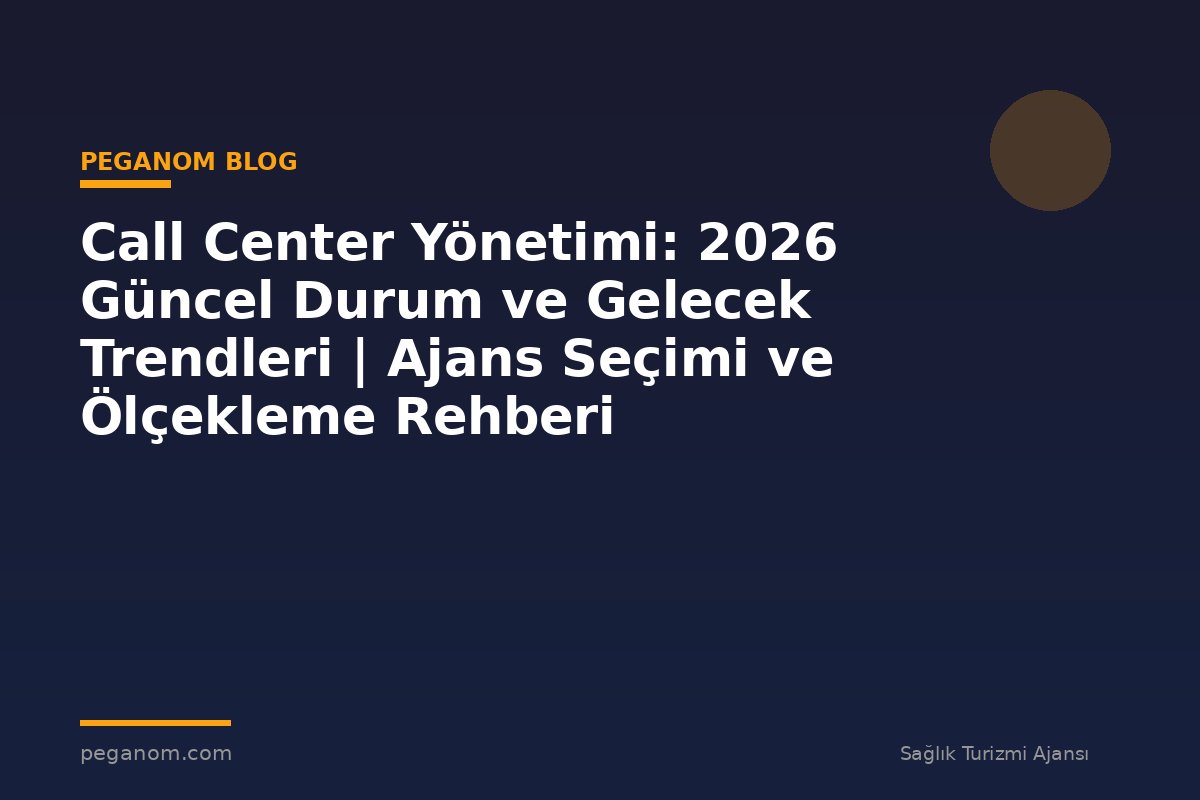 Call Center Yönetimi: 2026 Güncel Durum ve Gelecek Trendleri | Ajans Seçimi ve Ölçekleme Rehberi