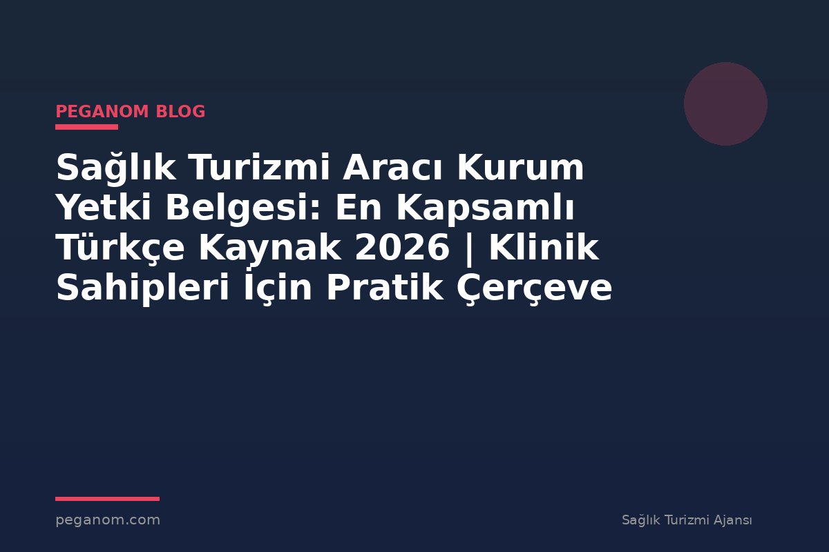 Sağlık Turizmi Aracı Kurum Yetki Belgesi: En Kapsamlı Türkçe Kaynak 2026 | Klinik Sahipleri İçin Pratik Çerçeve