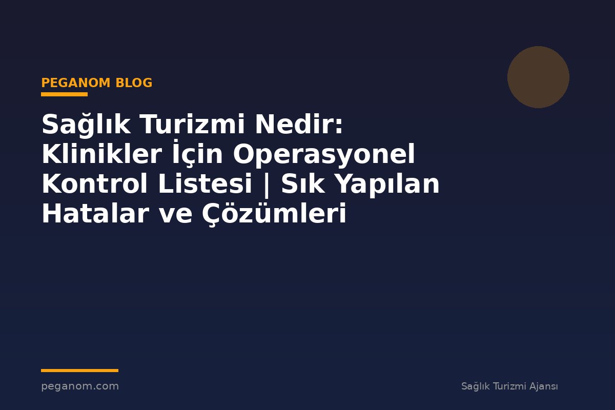 Sağlık Turizmi Nedir: Klinikler İçin Operasyonel Kontrol Listesi | Sık Yapılan Hatalar ve Çözümleri
