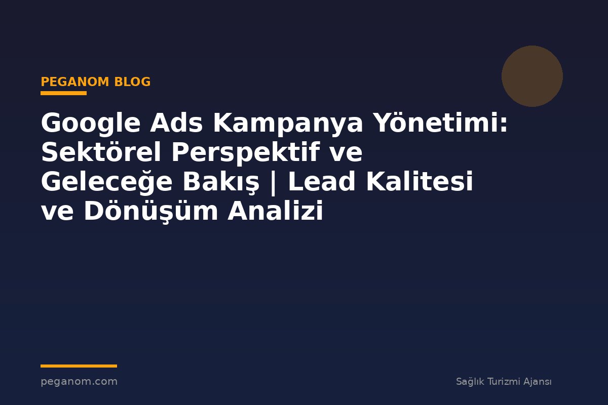 Google Ads Kampanya Yönetimi: Sektörel Perspektif ve Geleceğe Bakış | Lead Kalitesi ve Dönüşüm Analizi