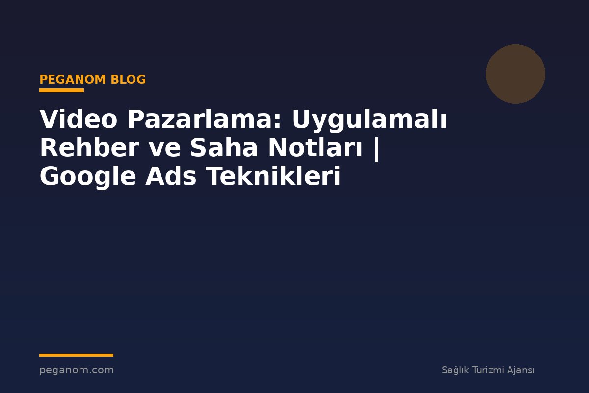 Video Pazarlama: Uygulamalı Rehber ve Saha Notları | Google Ads Teknikleri