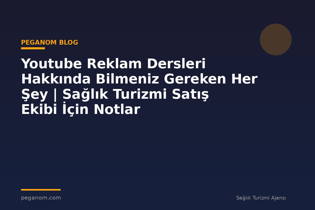 Youtube Reklam Dersleri Hakkında Bilmeniz Gereken Her Şey | Sağlık Turizmi Satış Ekibi İçin Notlar