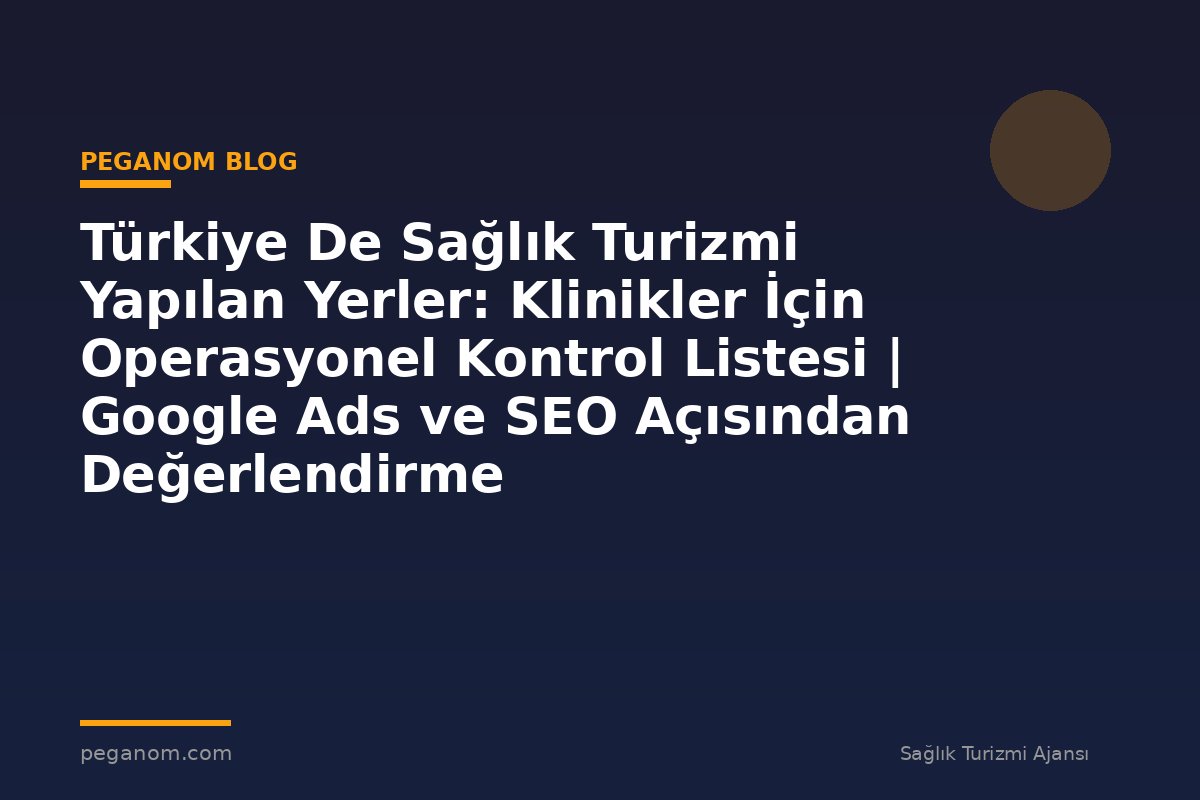Türkiye De Sağlık Turizmi Yapılan Yerler: Klinikler İçin Operasyonel Kontrol Listesi | Google Ads ve SEO Açısından Değerlendirme