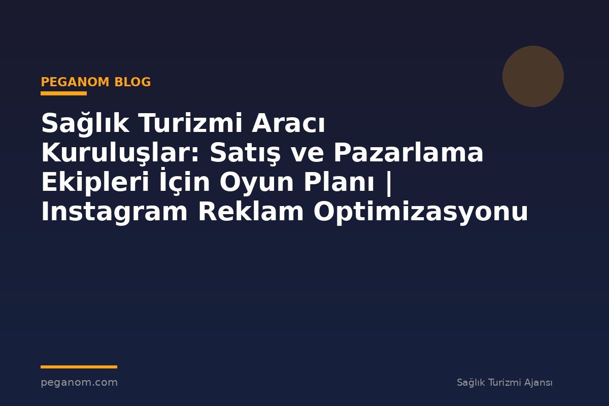 Sağlık Turizmi Aracı Kuruluşlar: Satış ve Pazarlama Ekipleri İçin Oyun Planı | Instagram Reklam Optimizasyonu