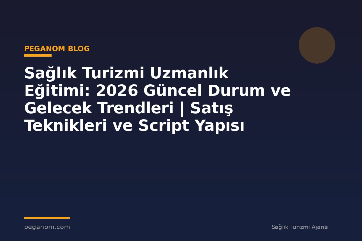 Sağlık Turizmi Uzmanlık Eğitimi: 2026 Güncel Durum ve Gelecek Trendleri | Satış Teknikleri ve Script Yapısı