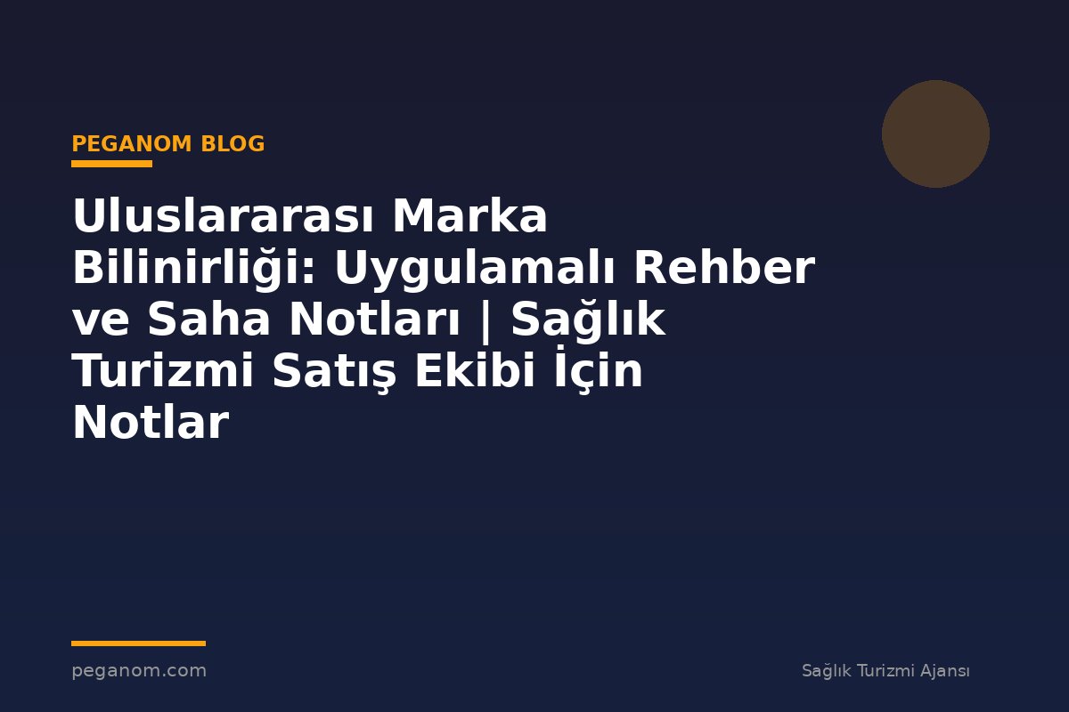 Uluslararası Marka Bilinirliği: Uygulamalı Rehber ve Saha Notları | Sağlık Turizmi Satış Ekibi İçin Notlar