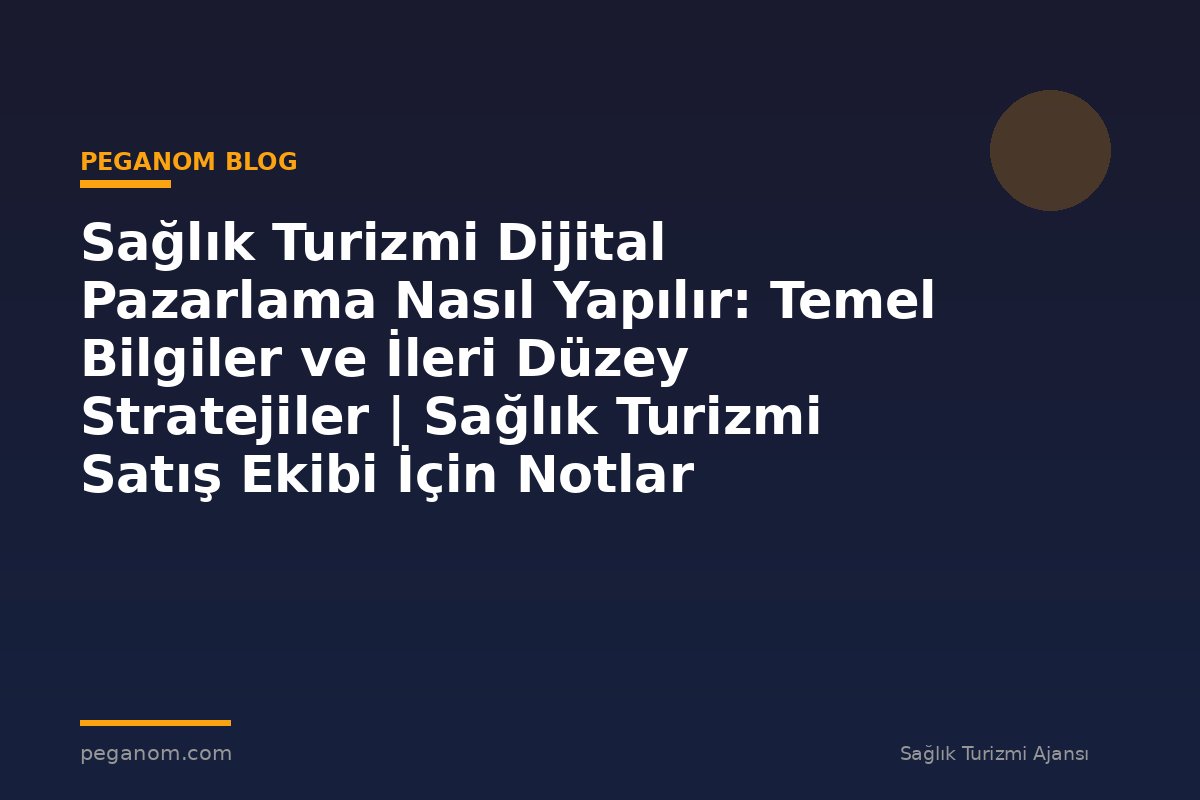 Sağlık Turizmi Dijital Pazarlama Nasıl Yapılır: Temel Bilgiler ve İleri Düzey Stratejiler | Sağlık Turizmi Satış Ekibi İçin Notlar