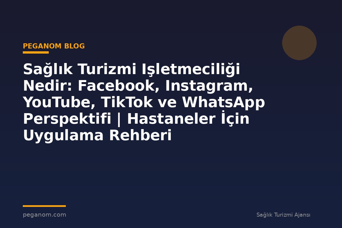 Sağlık Turizmi Işletmeciliği Nedir: Facebook, Instagram, YouTube, TikTok ve WhatsApp Perspektifi | Hastaneler İçin Uygulama Rehberi