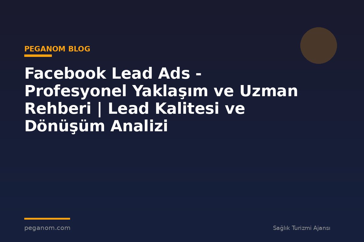 Facebook Lead Ads - Profesyonel Yaklaşım ve Uzman Rehberi | Lead Kalitesi ve Dönüşüm Analizi
