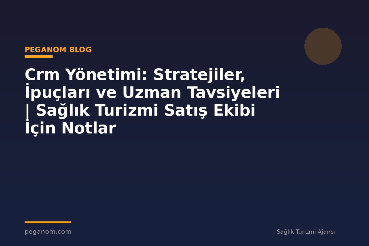Crm Yönetimi: Stratejiler, İpuçları ve Uzman Tavsiyeleri | Sağlık Turizmi Satış Ekibi İçin Notlar