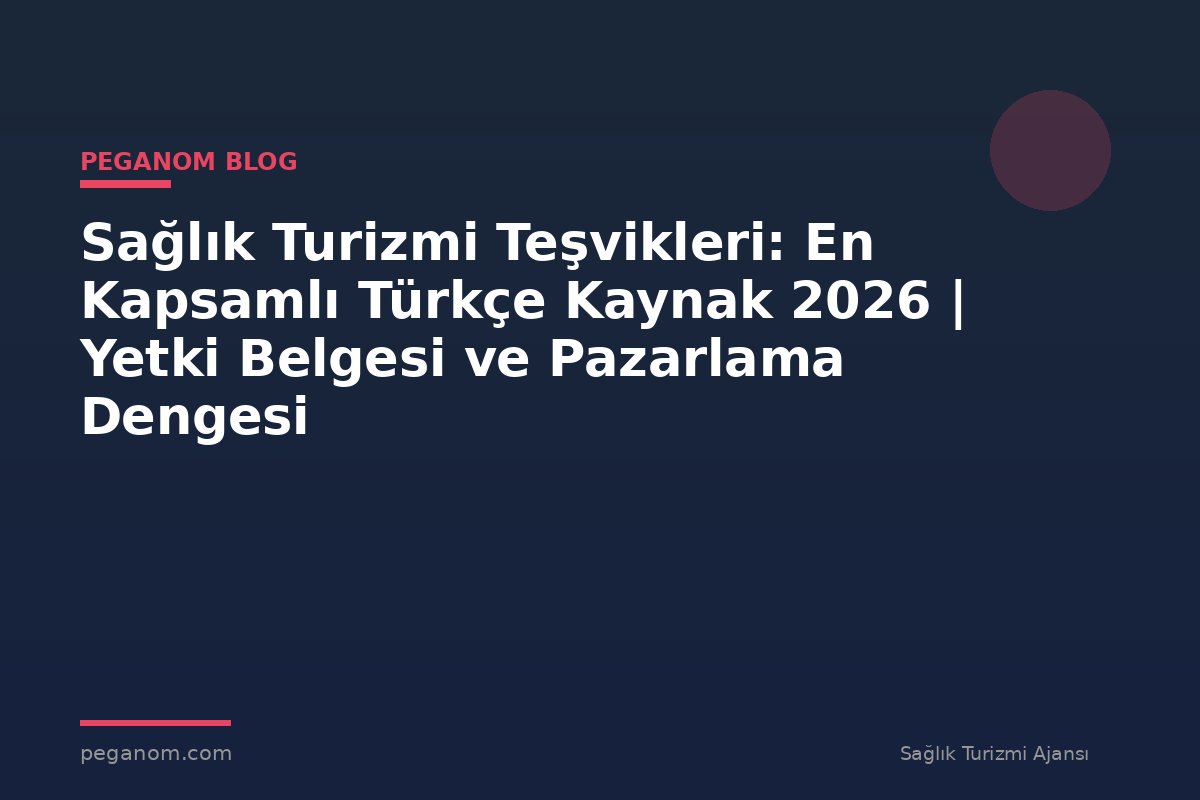 Sağlık Turizmi Teşvikleri: En Kapsamlı Türkçe Kaynak 2026 | Yetki Belgesi ve Pazarlama Dengesi
