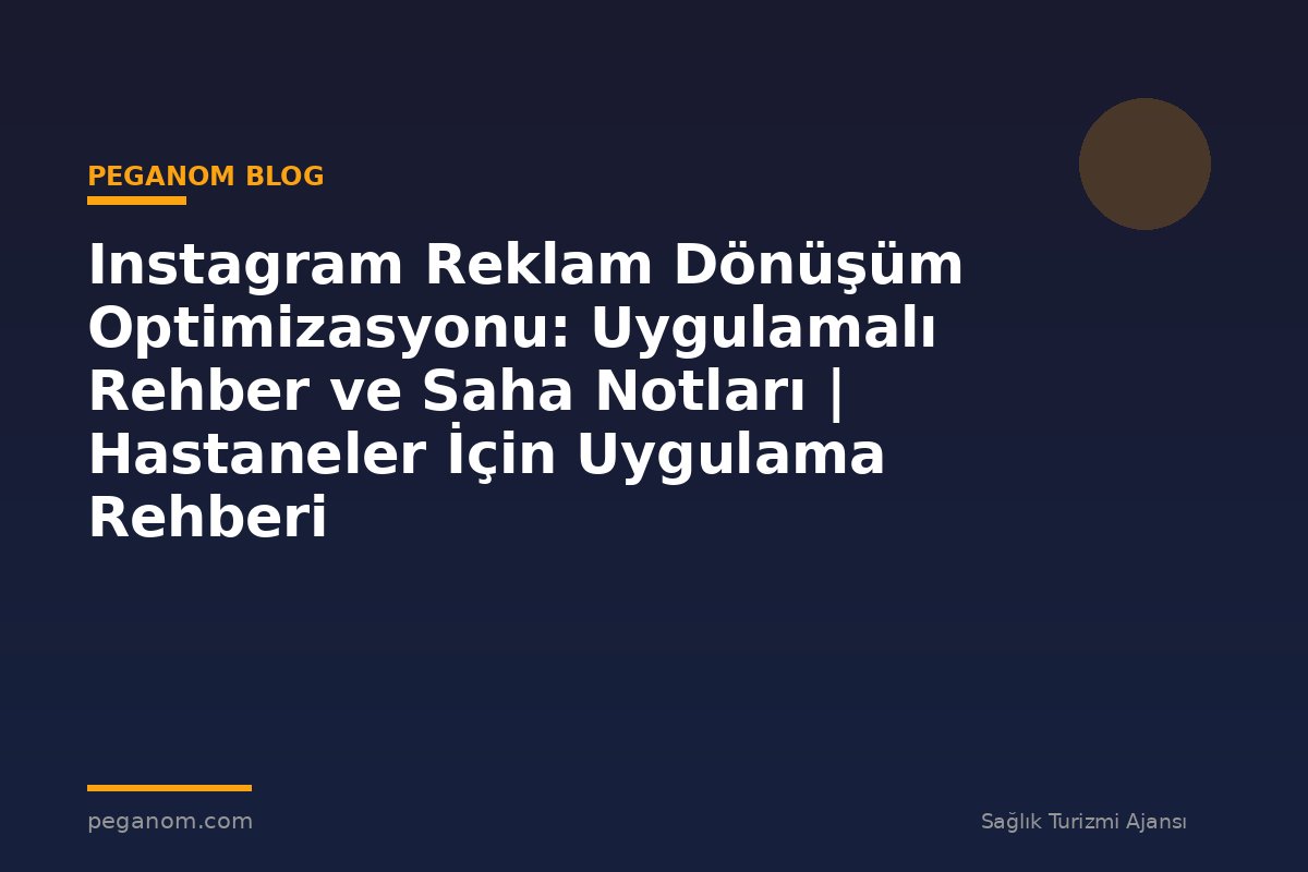 Instagram Reklam Dönüşüm Optimizasyonu: Uygulamalı Rehber ve Saha Notları | Hastaneler İçin Uygulama Rehberi