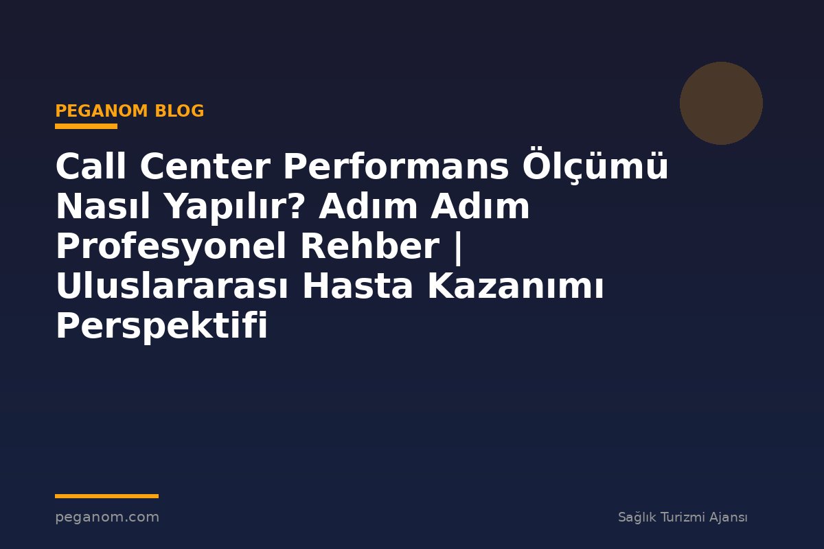 Call Center Performans Ölçümü Nasıl Yapılır? Adım Adım Profesyonel Rehber | Uluslararası Hasta Kazanımı Perspektifi