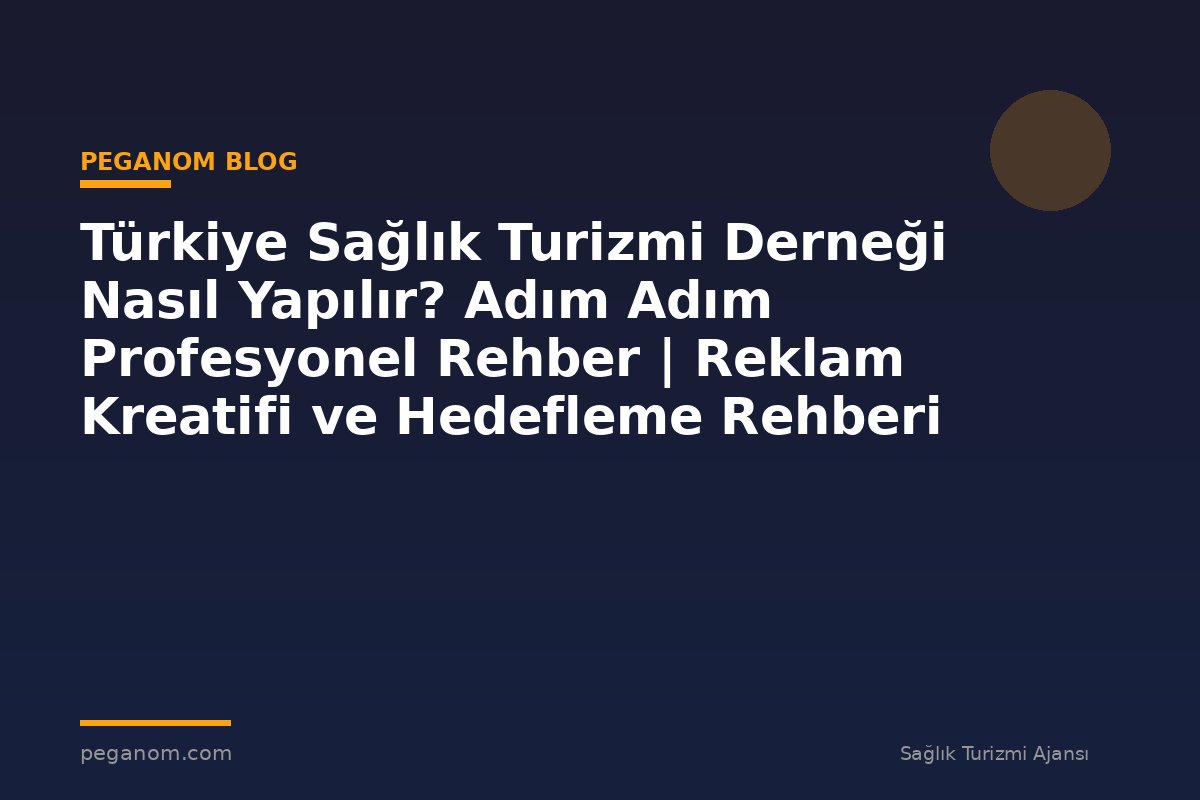 Türkiye Sağlık Turizmi Derneği Nasıl Yapılır? Adım Adım Profesyonel Rehber | Reklam Kreatifi ve Hedefleme Rehberi