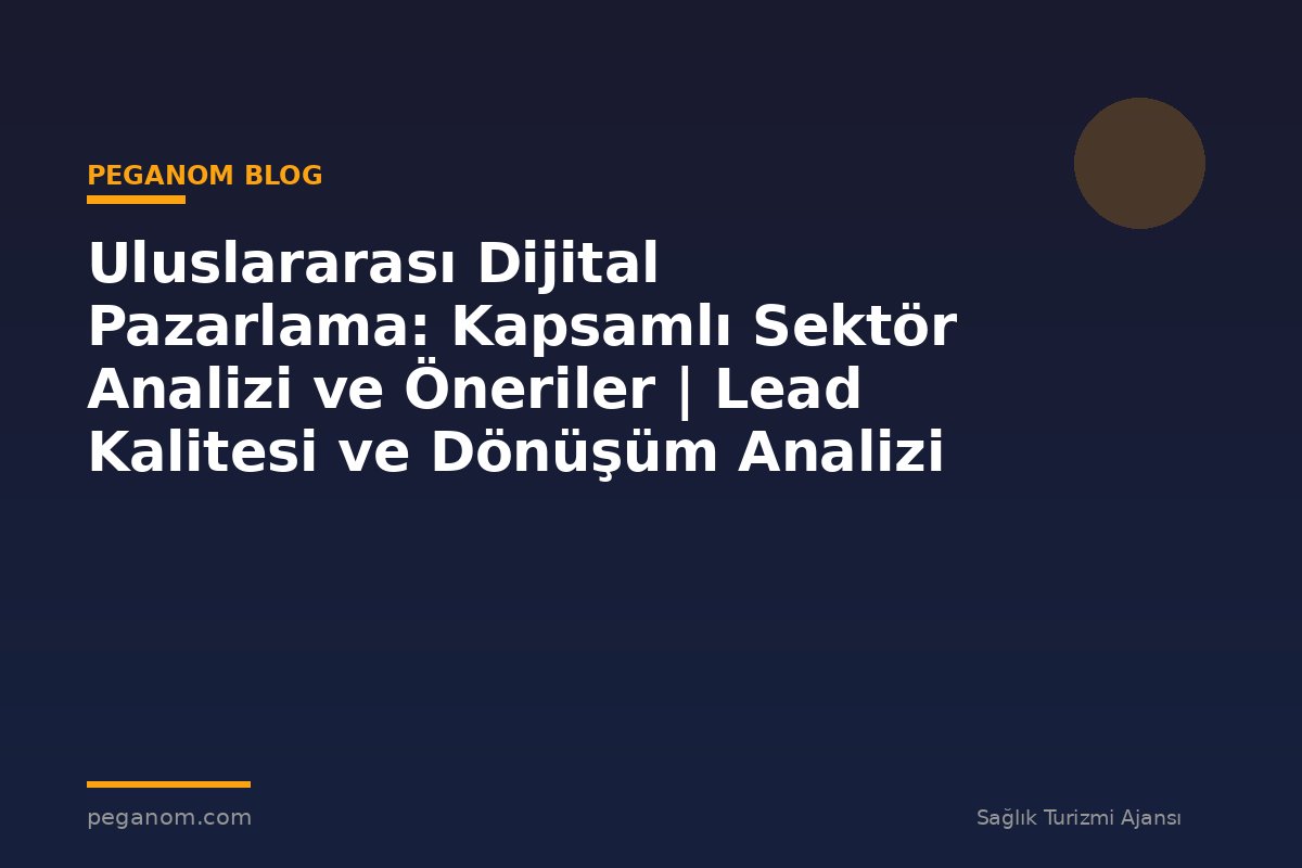 Uluslararası Dijital Pazarlama: Kapsamlı Sektör Analizi ve Öneriler | Lead Kalitesi ve Dönüşüm Analizi