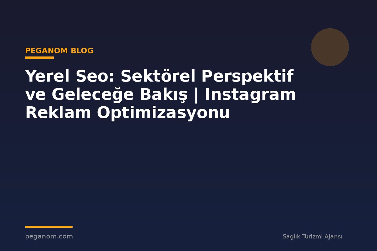 Yerel Seo: Sektörel Perspektif ve Geleceğe Bakış | Instagram Reklam Optimizasyonu