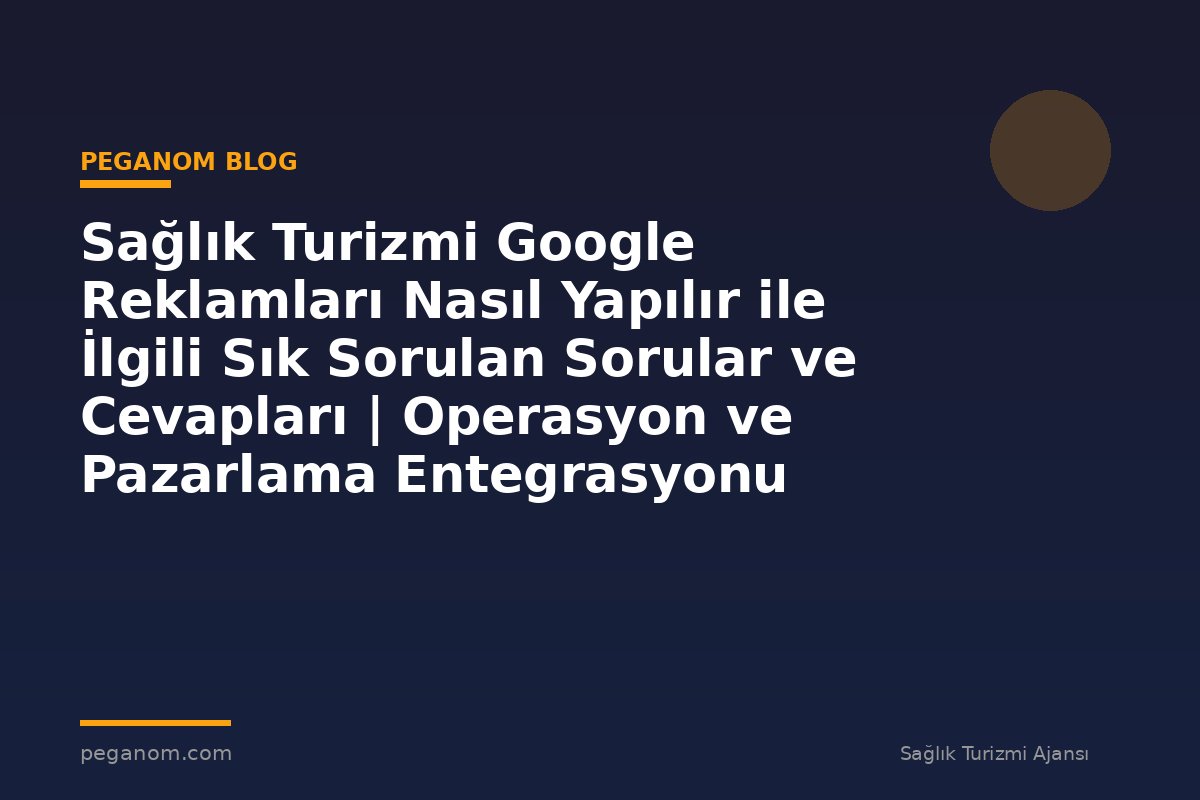 Sağlık Turizmi Google Reklamları Nasıl Yapılır ile İlgili Sık Sorulan Sorular ve Cevapları | Operasyon ve Pazarlama Entegrasyonu