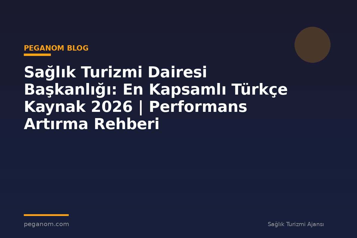 Sağlık Turizmi Dairesi Başkanlığı: En Kapsamlı Türkçe Kaynak 2026 | Performans Artırma Rehberi