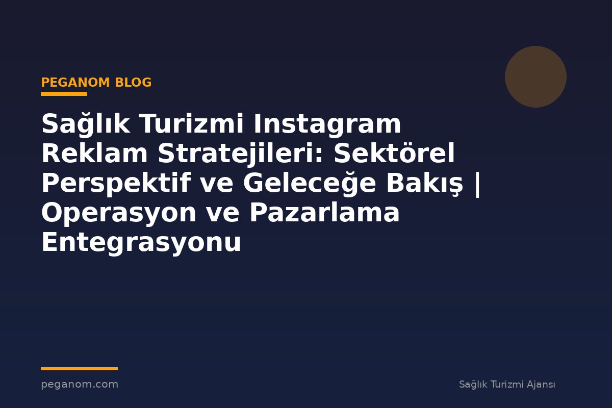 Sağlık Turizmi Instagram Reklam Stratejileri: Sektörel Perspektif ve Geleceğe Bakış | Operasyon ve Pazarlama Entegrasyonu