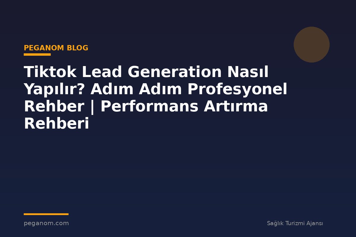 Tiktok Lead Generation Nasıl Yapılır? Adım Adım Profesyonel Rehber | Performans Artırma Rehberi