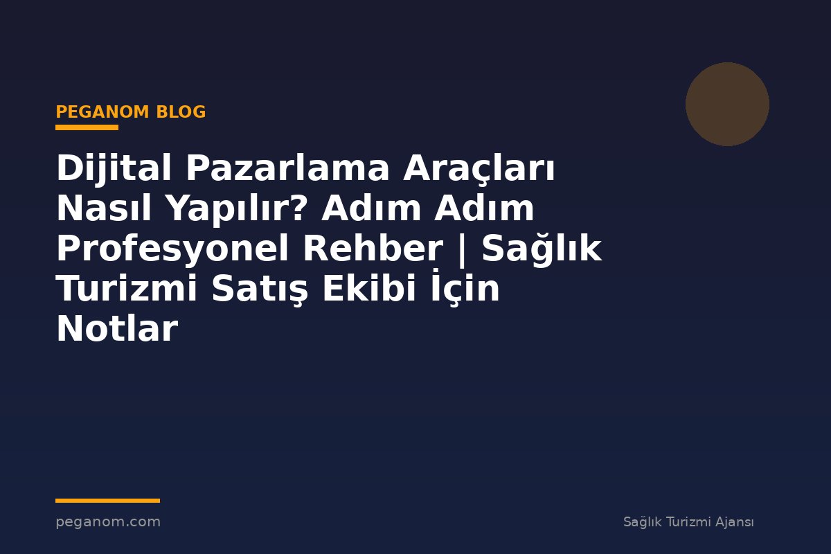 Dijital Pazarlama Araçları Nasıl Yapılır? Adım Adım Profesyonel Rehber | Sağlık Turizmi Satış Ekibi İçin Notlar