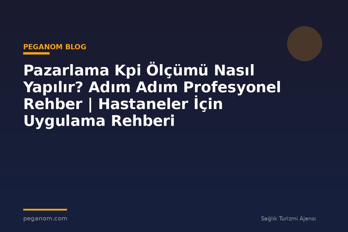 Pazarlama Kpi Ölçümü Nasıl Yapılır? Adım Adım Profesyonel Rehber | Hastaneler İçin Uygulama Rehberi