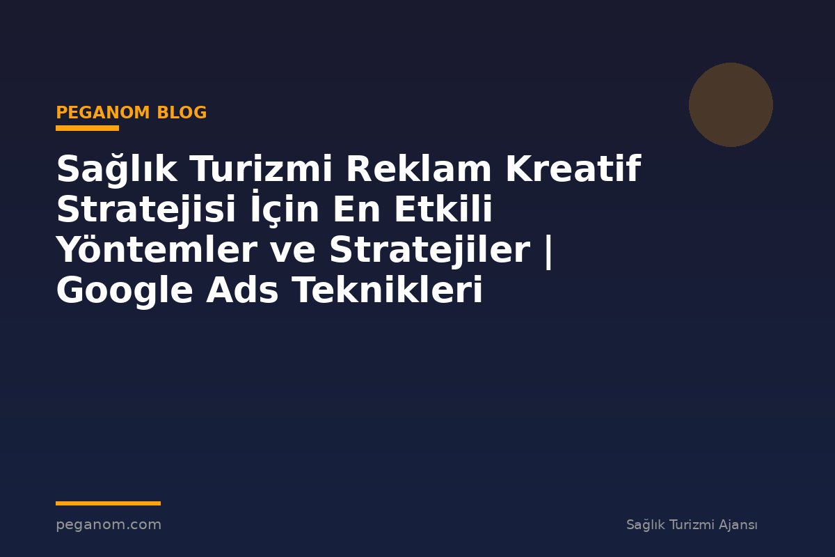 Sağlık Turizmi Reklam Kreatif Stratejisi İçin En Etkili Yöntemler ve Stratejiler | Google Ads Teknikleri
