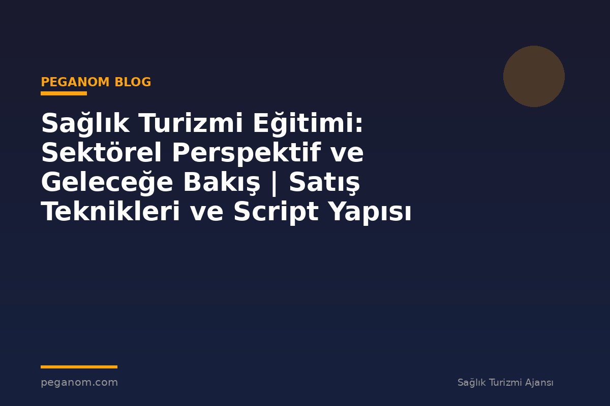 Sağlık Turizmi Eğitimi: Sektörel Perspektif ve Geleceğe Bakış | Satış Teknikleri ve Script Yapısı