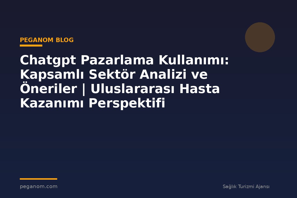 Chatgpt Pazarlama Kullanımı: Kapsamlı Sektör Analizi ve Öneriler | Uluslararası Hasta Kazanımı Perspektifi