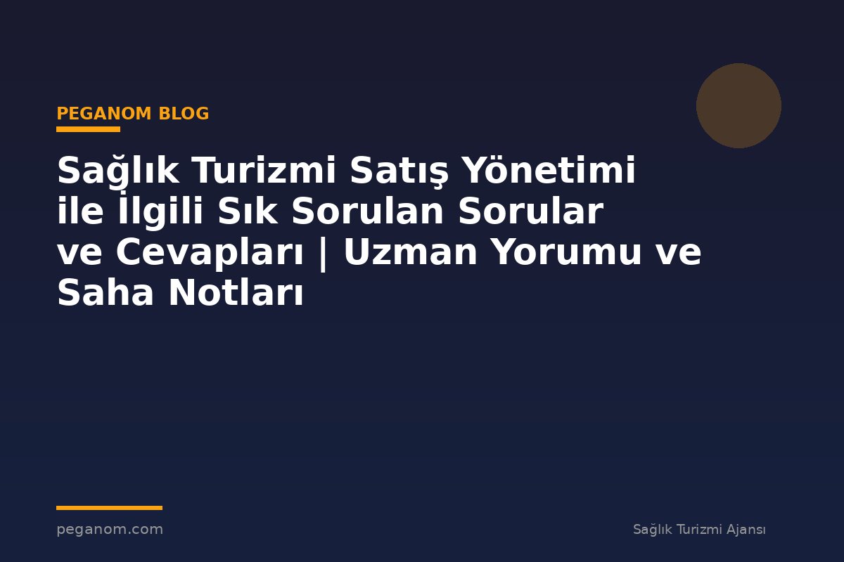 Sağlık Turizmi Satış Yönetimi ile İlgili Sık Sorulan Sorular ve Cevapları | Uzman Yorumu ve Saha Notları
