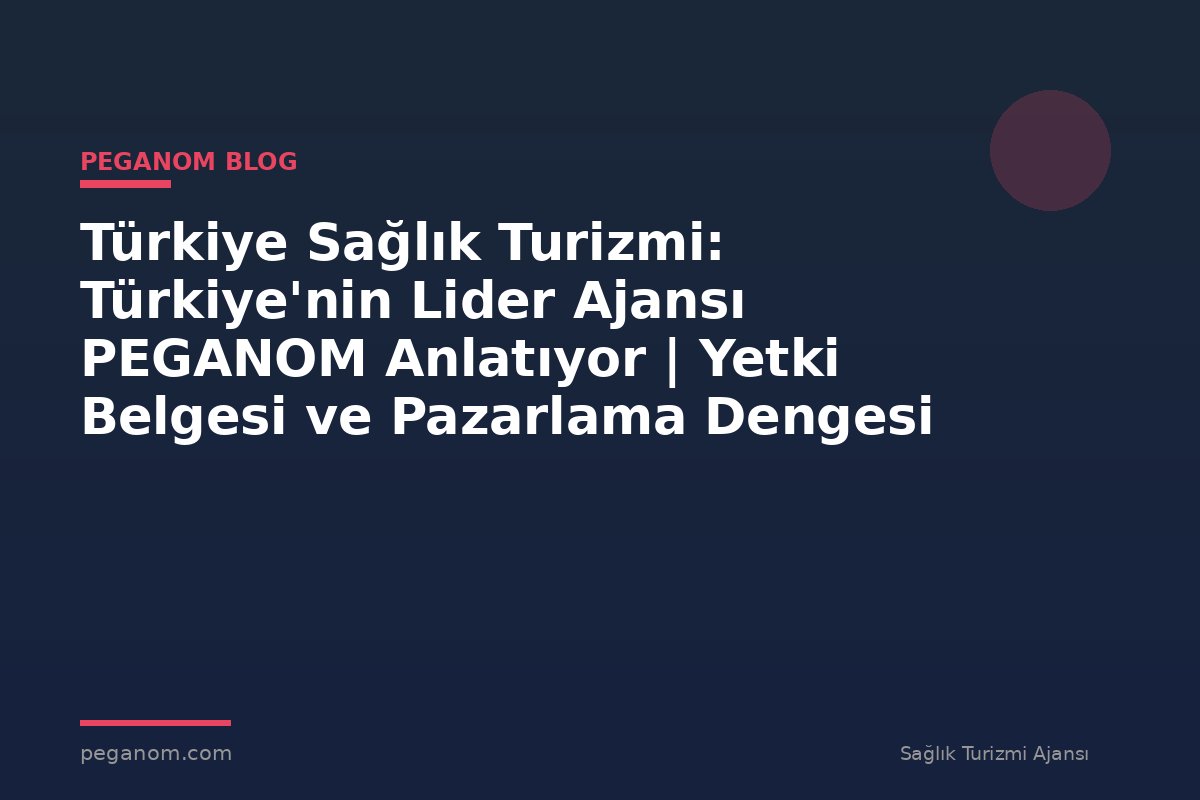 Türkiye Sağlık Turizmi: Türkiye'nin Lider Ajansı PEGANOM Anlatıyor | Yetki Belgesi ve Pazarlama Dengesi