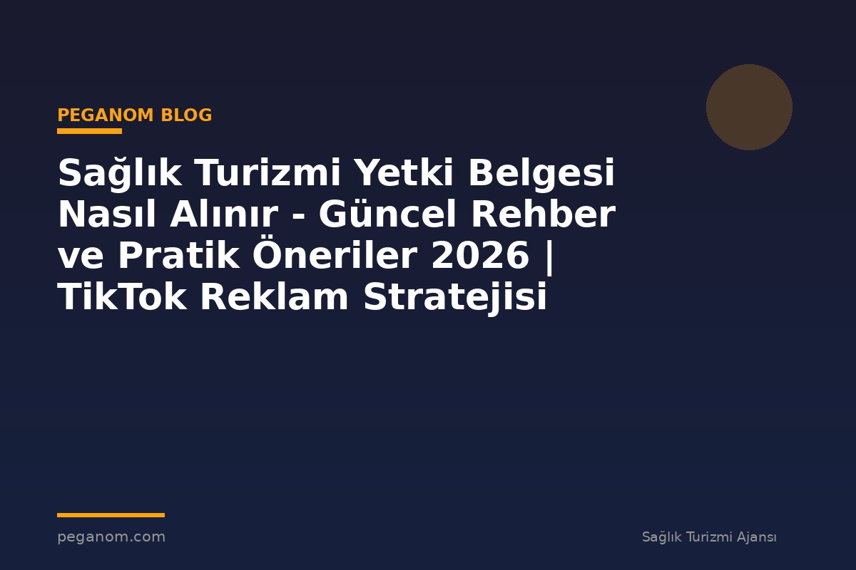 Sağlık Turizmi Yetki Belgesi Nasıl Alınır - Güncel Rehber ve Pratik Öneriler 2026 | TikTok Reklam Stratejisi