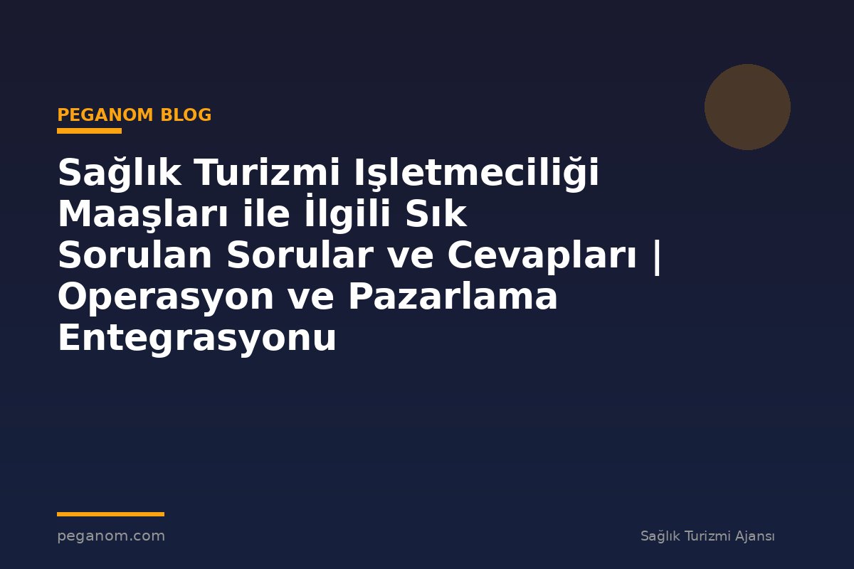 Sağlık Turizmi Işletmeciliği Maaşları ile İlgili Sık Sorulan Sorular ve Cevapları | Operasyon ve Pazarlama Entegrasyonu