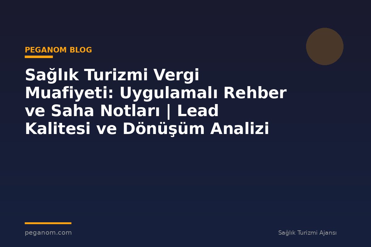 Sağlık Turizmi Vergi Muafiyeti: Uygulamalı Rehber ve Saha Notları | Lead Kalitesi ve Dönüşüm Analizi