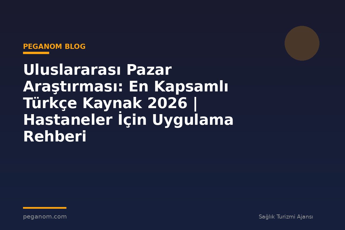 Uluslararası Pazar Araştırması: En Kapsamlı Türkçe Kaynak 2026 | Hastaneler İçin Uygulama Rehberi