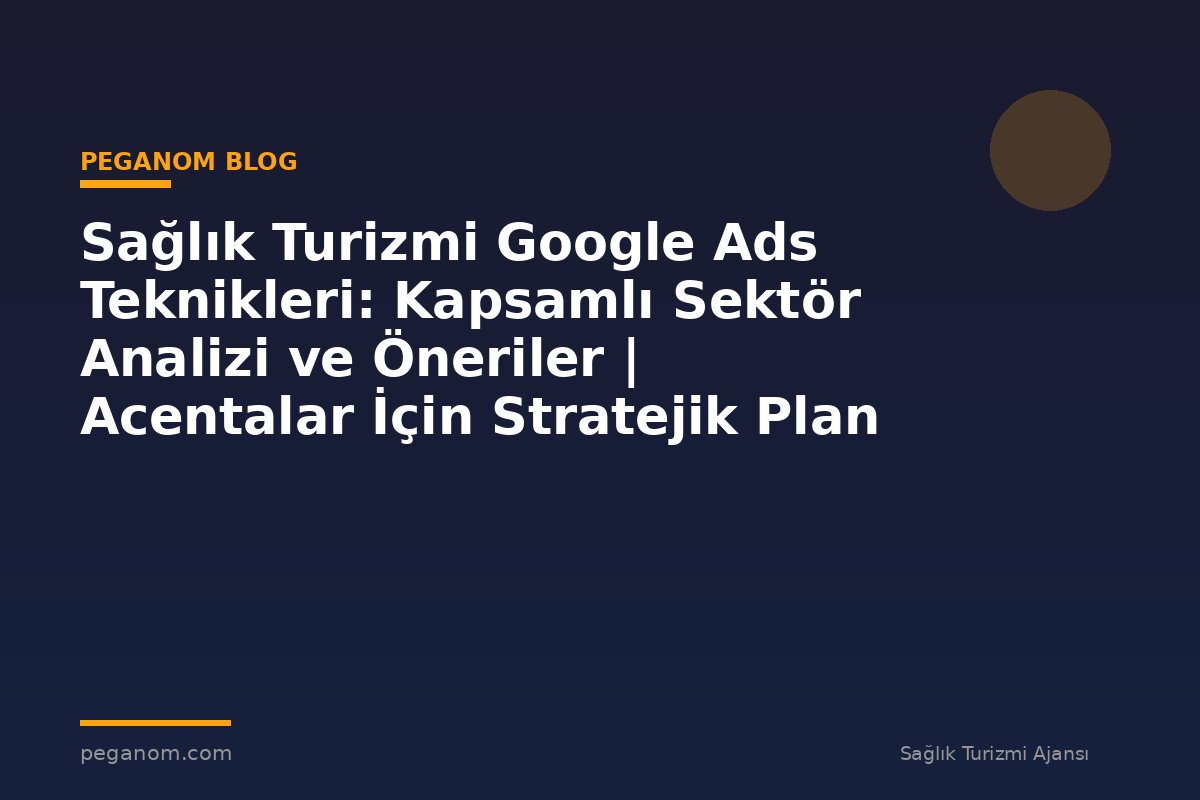 Sağlık Turizmi Google Ads Teknikleri: Kapsamlı Sektör Analizi ve Öneriler | Acentalar İçin Stratejik Plan
