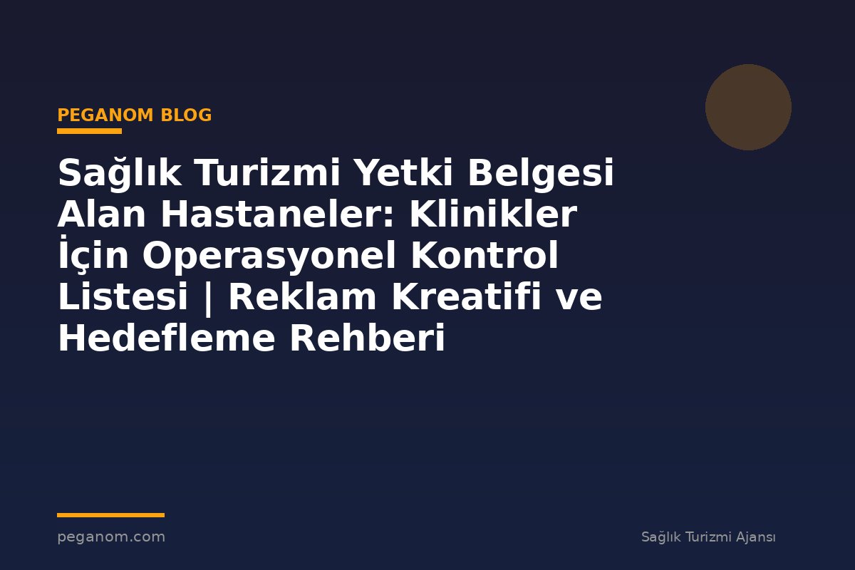 Sağlık Turizmi Yetki Belgesi Alan Hastaneler: Klinikler İçin Operasyonel Kontrol Listesi | Reklam Kreatifi ve Hedefleme Rehberi