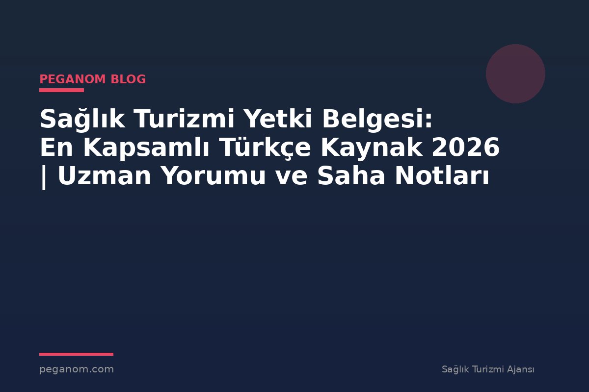 Sağlık Turizmi Yetki Belgesi: En Kapsamlı Türkçe Kaynak 2026 | Uzman Yorumu ve Saha Notları
