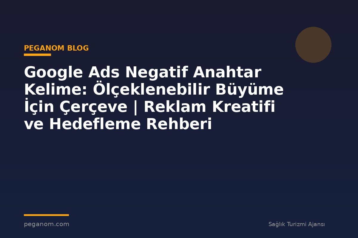 Google Ads Negatif Anahtar Kelime: Ölçeklenebilir Büyüme İçin Çerçeve | Reklam Kreatifi ve Hedefleme Rehberi