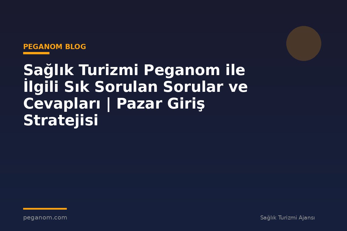 Sağlık Turizmi Peganom ile İlgili Sık Sorulan Sorular ve Cevapları | Pazar Giriş Stratejisi
