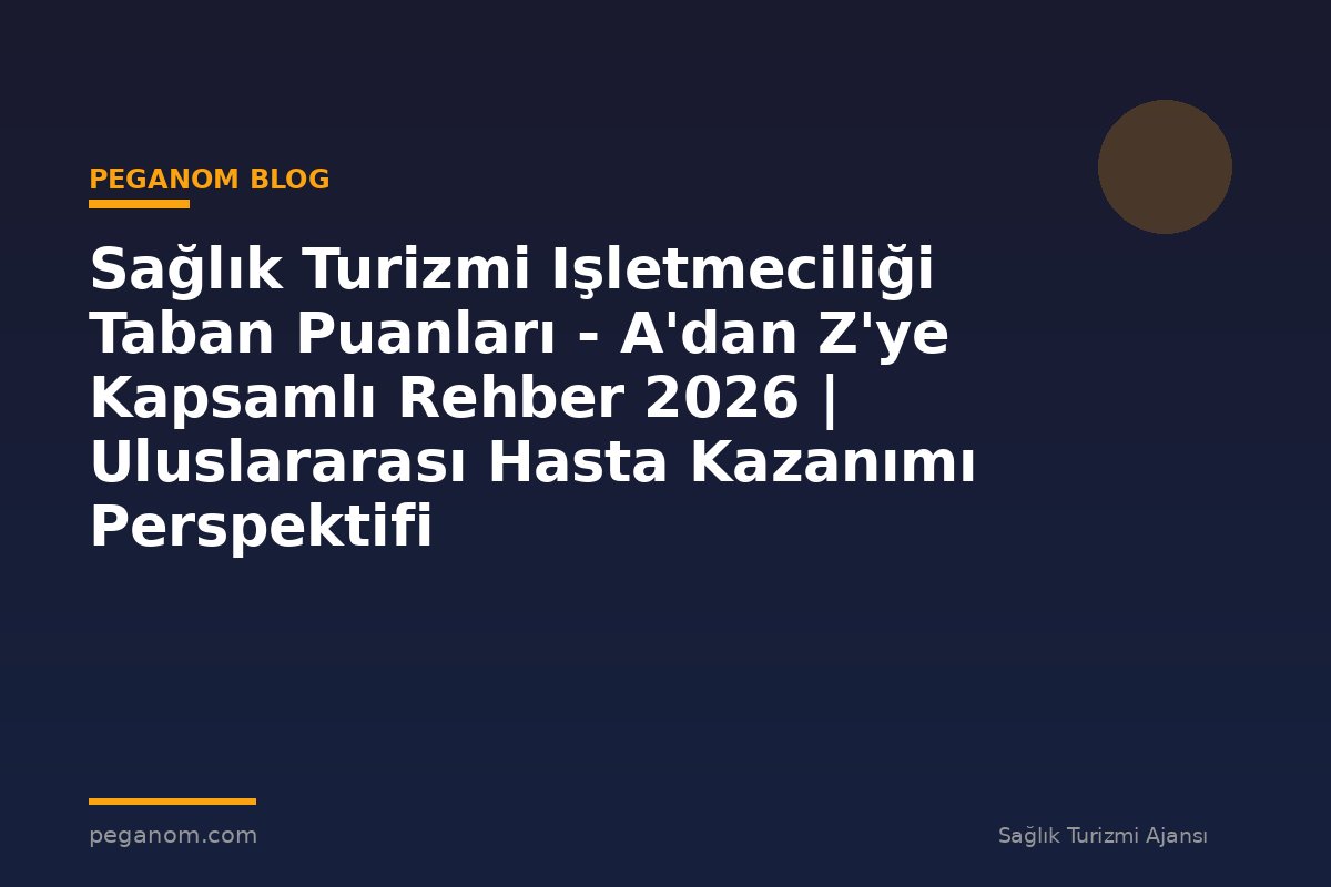 Sağlık Turizmi Işletmeciliği Taban Puanları - A'dan Z'ye Kapsamlı Rehber 2026 | Uluslararası Hasta Kazanımı Perspektifi