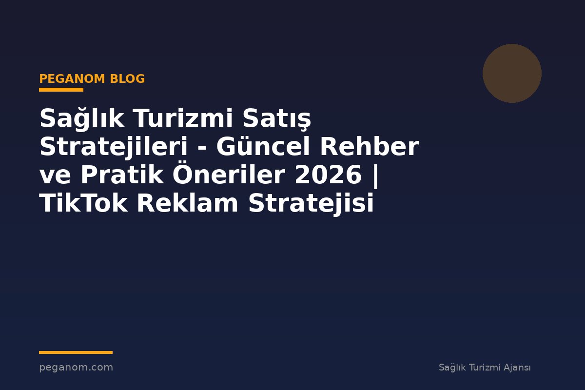 Sağlık Turizmi Satış Stratejileri - Güncel Rehber ve Pratik Öneriler 2026 | TikTok Reklam Stratejisi