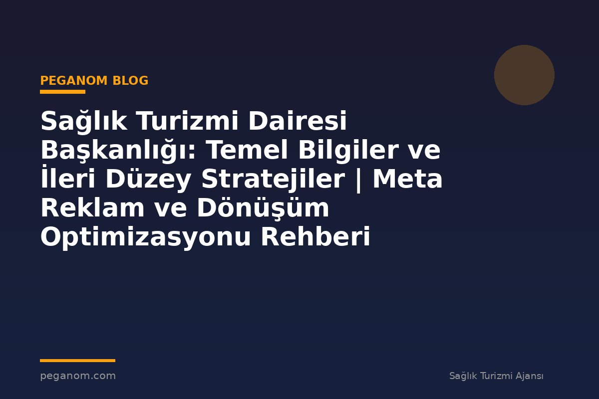 Sağlık Turizmi Dairesi Başkanlığı: Temel Bilgiler ve İleri Düzey Stratejiler | Meta Reklam ve Dönüşüm Optimizasyonu Rehberi