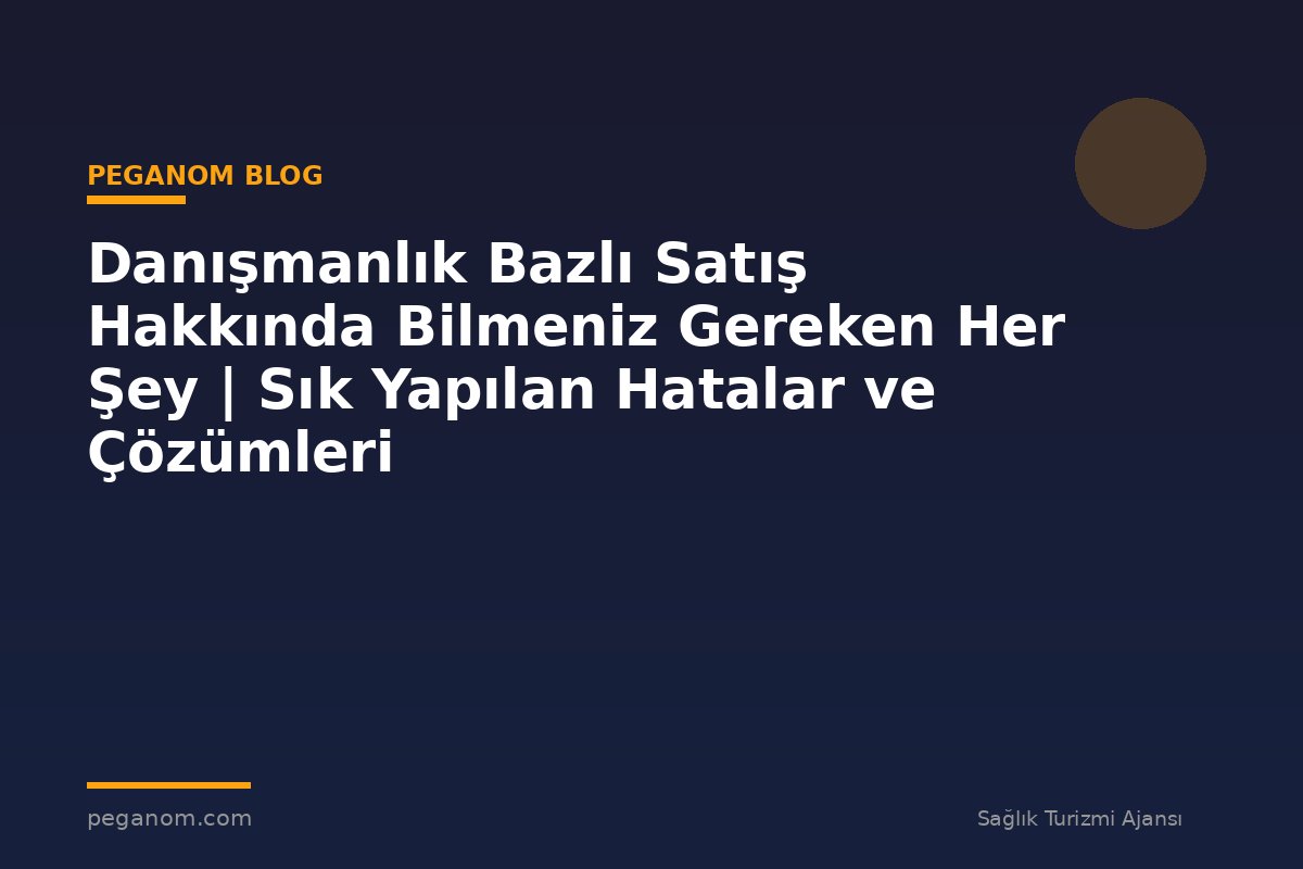 Danışmanlık Bazlı Satış Hakkında Bilmeniz Gereken Her Şey | Sık Yapılan Hatalar ve Çözümleri